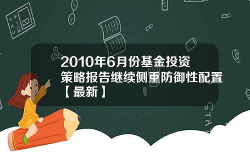 2010年6月份基金投资策略报告继续侧重防御性配置【最新】