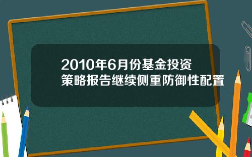 2010年6月份基金投资策略报告继续侧重防御性配置