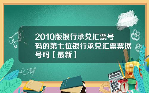 2010版银行承兑汇票号码的第七位银行承兑汇票票据号码【最新】