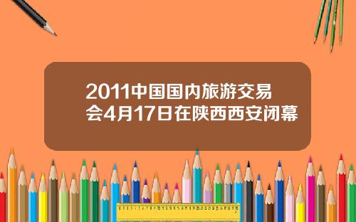 2011中国国内旅游交易会4月17日在陕西西安闭幕