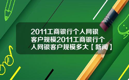 2011工商银行个人网银客户规模2011工商银行个人网银客户规模多大【新闻】