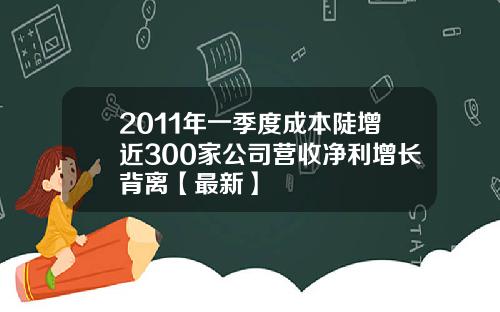 2011年一季度成本陡增近300家公司营收净利增长背离【最新】