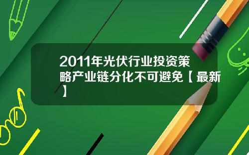 2011年光伏行业投资策略产业链分化不可避免【最新】