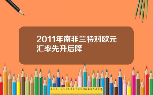 2011年南非兰特对欧元汇率先升后降