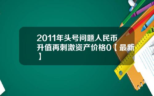 2011年头号问题人民币升值再刺激资产价格0【最新】