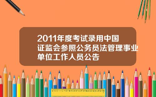 2011年度考试录用中国证监会参照公务员法管理事业单位工作人员公告