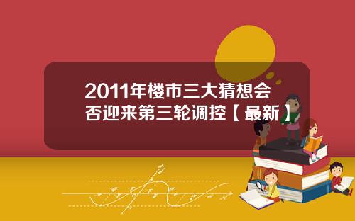 2011年楼市三大猜想会否迎来第三轮调控【最新】