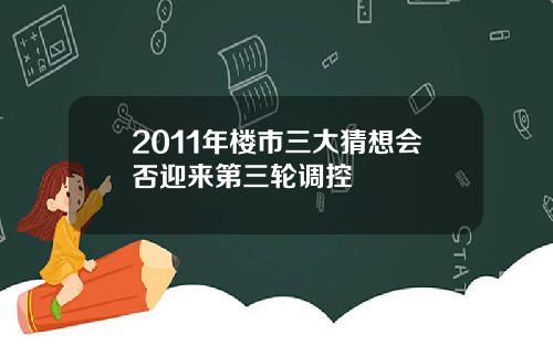 2011年楼市三大猜想会否迎来第三轮调控