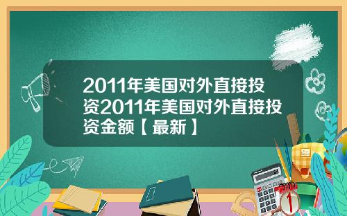 2011年美国对外直接投资2011年美国对外直接投资金额【最新】