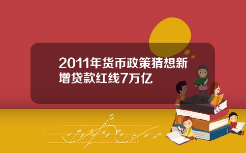 2011年货币政策猜想新增贷款红线7万亿