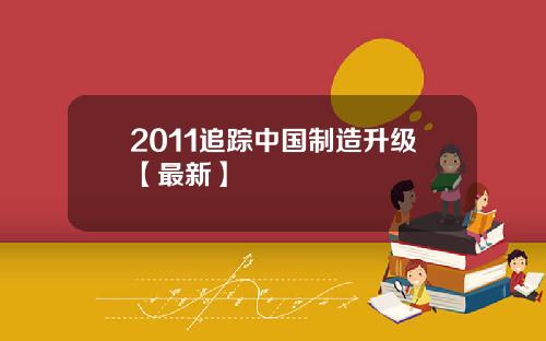 2011追踪中国制造升级【最新】