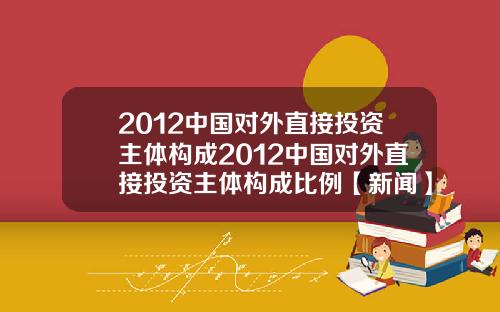 2012中国对外直接投资主体构成2012中国对外直接投资主体构成比例【新闻】