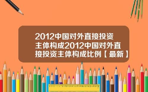 2012中国对外直接投资主体构成2012中国对外直接投资主体构成比例【最新】