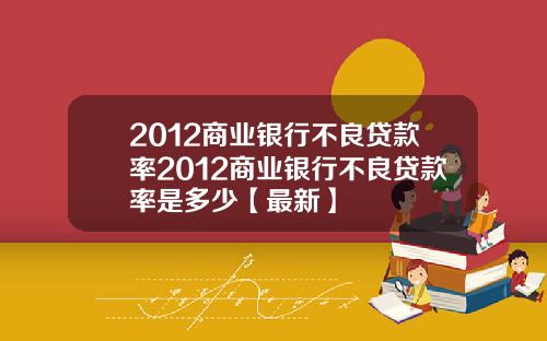 2012商业银行不良贷款率2012商业银行不良贷款率是多少【最新】
