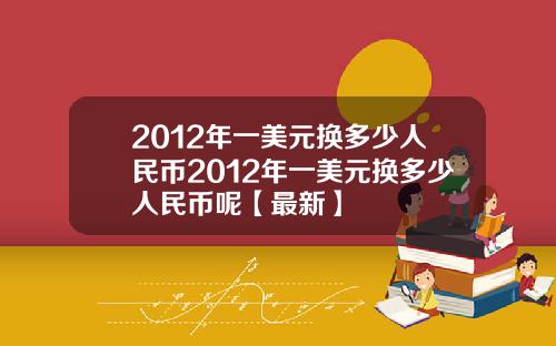 2012年一美元换多少人民币2012年一美元换多少人民币呢【最新】
