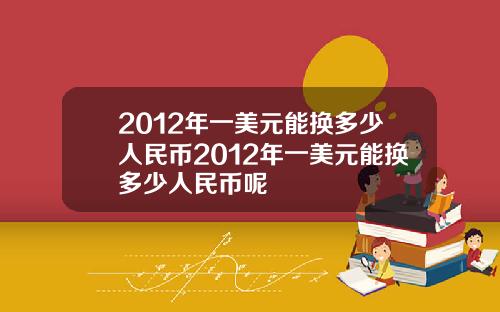 2012年一美元能换多少人民币2012年一美元能换多少人民币呢