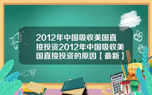2012年中国吸收美国直接投资2012年中国吸收美国直接投资的原因【最新】