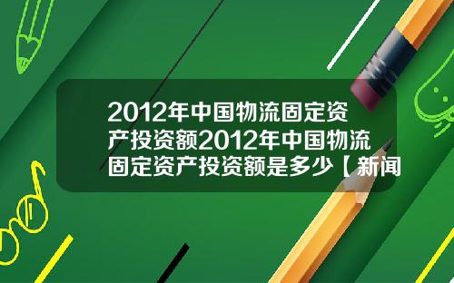 2012年中国物流固定资产投资额2012年中国物流固定资产投资额是多少【新闻】