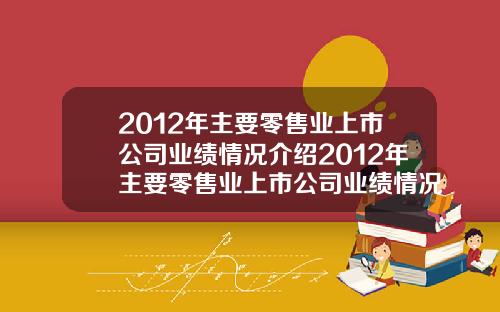 2012年主要零售业上市公司业绩情况介绍2012年主要零售业上市公司业绩情况介绍如下