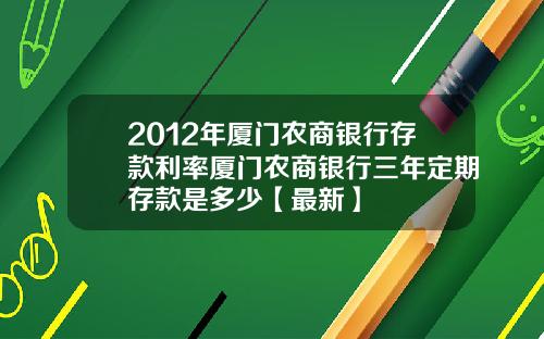 2012年厦门农商银行存款利率厦门农商银行三年定期存款是多少【最新】