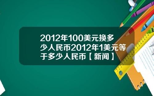 2012年100美元换多少人民币2012年1美元等于多少人民币【新闻】