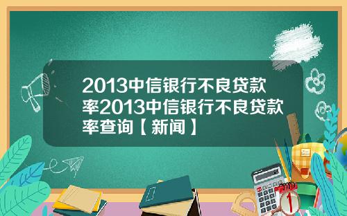 2013中信银行不良贷款率2013中信银行不良贷款率查询【新闻】