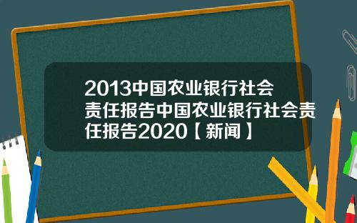 2013中国农业银行社会责任报告中国农业银行社会责任报告2020【新闻】