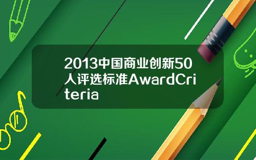 2013中国商业创新50人评选标准AwardCriteria