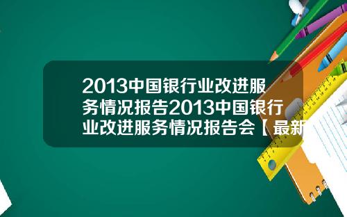 2013中国银行业改进服务情况报告2013中国银行业改进服务情况报告会【最新】