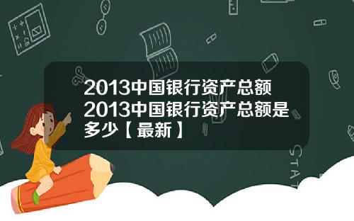 2013中国银行资产总额2013中国银行资产总额是多少【最新】