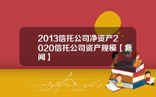 2013信托公司净资产2020信托公司资产规模【新闻】