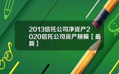 2013信托公司净资产2020信托公司资产规模【最新】