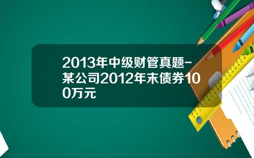 2013年中级财管真题-某公司2012年末债券100万元