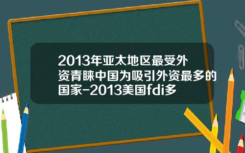 2013年亚太地区最受外资青睐中国为吸引外资最多的国家-2013美国fdi多少