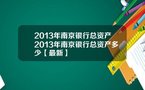 2013年南京银行总资产2013年南京银行总资产多少【最新】