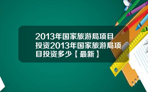 2013年国家旅游局项目投资2013年国家旅游局项目投资多少【最新】