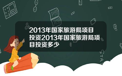 2013年国家旅游局项目投资2013年国家旅游局项目投资多少