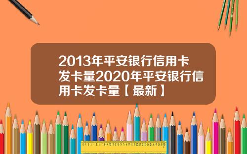 2013年平安银行信用卡发卡量2020年平安银行信用卡发卡量【最新】