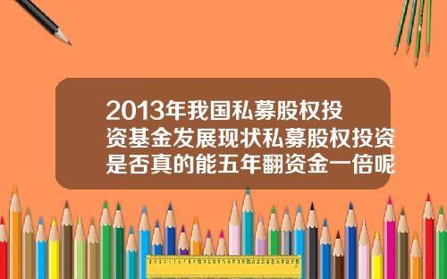2013年我国私募股权投资基金发展现状私募股权投资是否真的能五年翻资金一倍呢需要注意什么【最新】