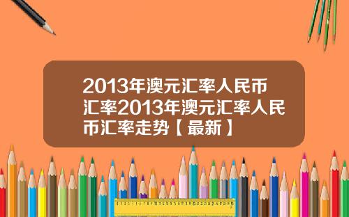 2013年澳元汇率人民币汇率2013年澳元汇率人民币汇率走势【最新】