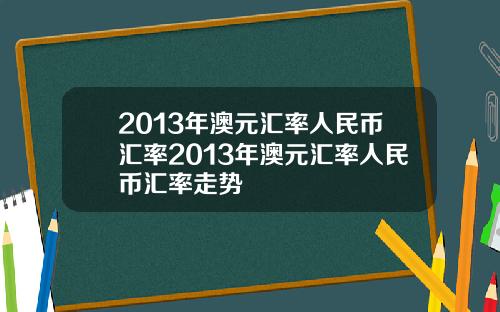 2013年澳元汇率人民币汇率2013年澳元汇率人民币汇率走势