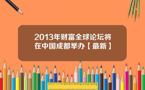 2013年财富全球论坛将在中国成都举办【最新】