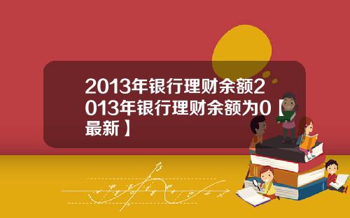 2013年银行理财余额2013年银行理财余额为0【最新】