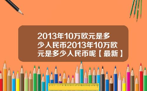 2013年10万欧元是多少人民币2013年10万欧元是多少人民币呢【最新】