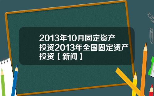 2013年10月固定资产投资2013年全国固定资产投资【新闻】