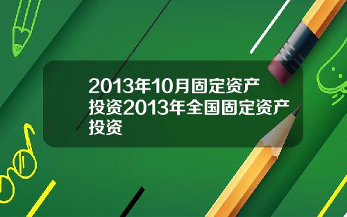 2013年10月固定资产投资2013年全国固定资产投资