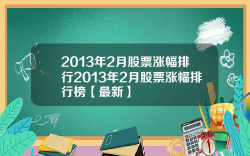 2013年2月股票涨幅排行2013年2月股票涨幅排行榜【最新】