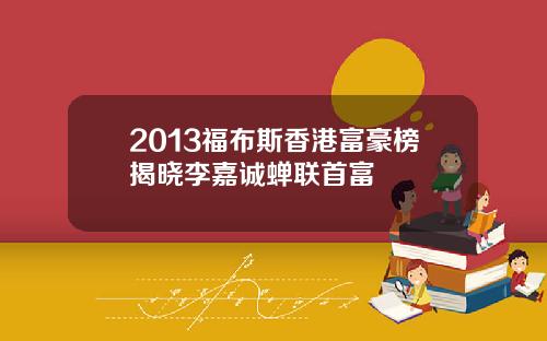 2013福布斯香港富豪榜揭晓李嘉诚蝉联首富