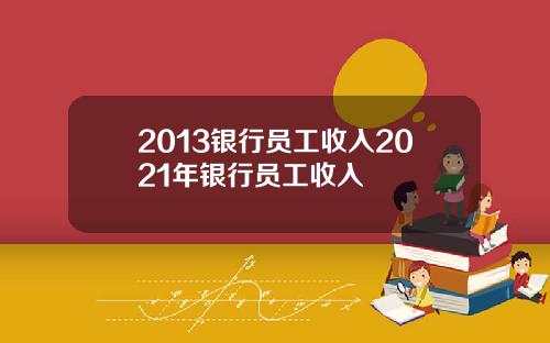 2013银行员工收入2021年银行员工收入