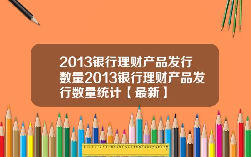 2013银行理财产品发行数量2013银行理财产品发行数量统计【最新】